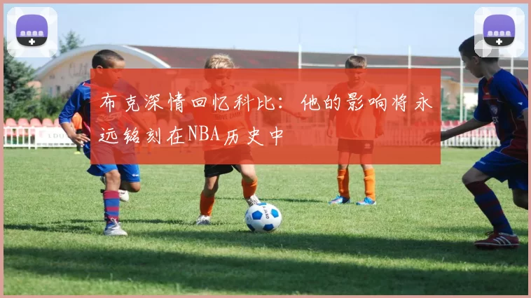 布克深情回忆科比：他的影响将永远铭刻在NBA历史中