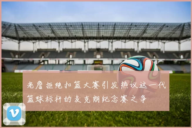 老詹拒绝扣篮大赛引发热议这一代篮球标杆的麦克朗纪念赛之争