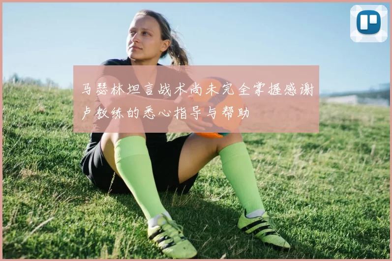 马瑟林坦言战术尚未完全掌握感谢卢教练的悉心指导与帮助