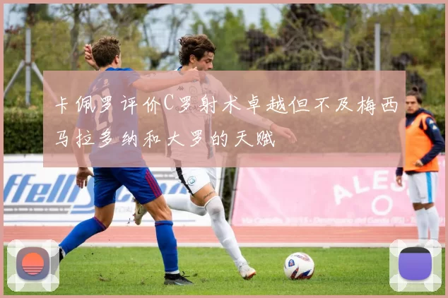 卡佩罗评价C罗射术卓越但不及梅西马拉多纳和大罗的天赋