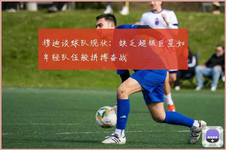 穆迪谈球队现状：缺乏超级巨星如年轻队伍般拼搏奋战