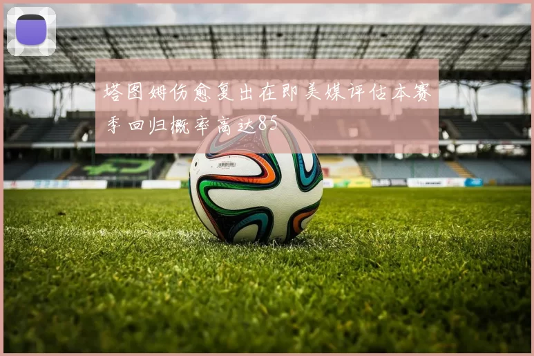 塔图姆伤愈复出在即美媒评估本赛季回归概率高达85