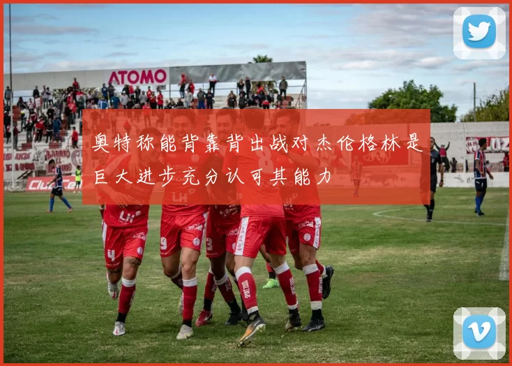 奥特称能背靠背出战对杰伦格林是巨大进步充分认可其能力