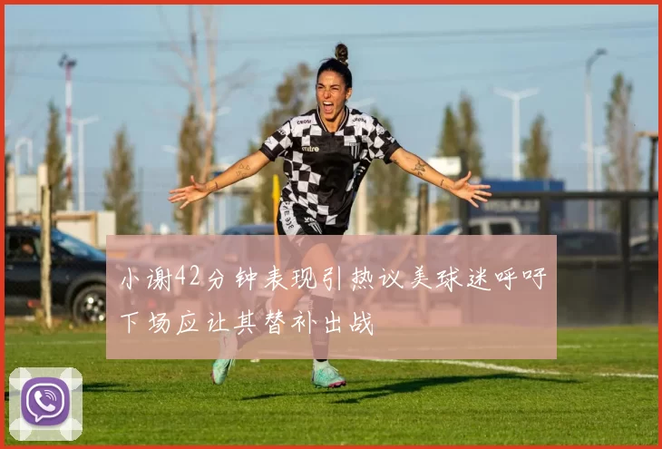 小谢42分钟表现引热议美球迷呼吁下场应让其替补出战