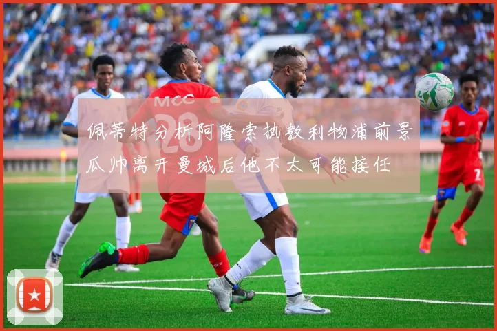 佩蒂特分析阿隆索执教利物浦前景瓜帅离开曼城后他不太可能接任