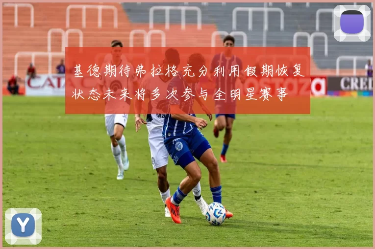 基德期待弗拉格充分利用假期恢复状态未来将多次参与全明星赛事