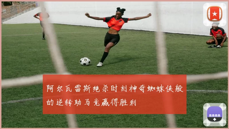 阿尔瓦雷斯绝杀时刻神奇蜘蛛侠般的逆转助马竞赢得胜利