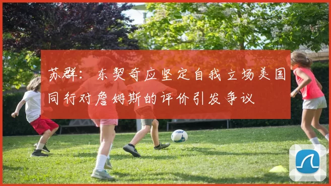 苏群：东契奇应坚定自我立场美国同行对詹姆斯的评价引发争议