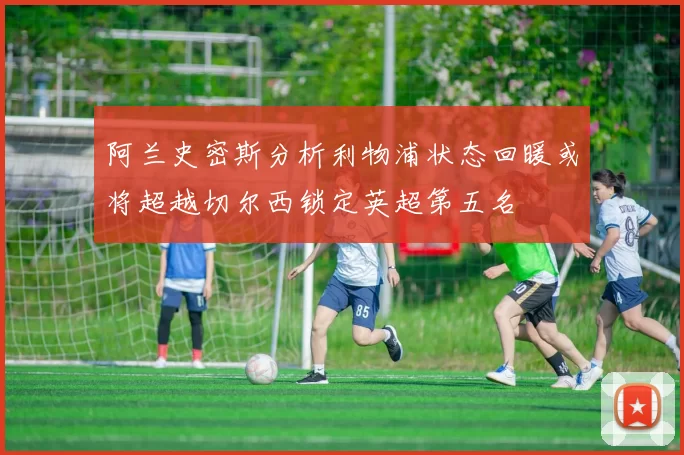 阿兰史密斯分析利物浦状态回暖或将超越切尔西锁定英超第五名