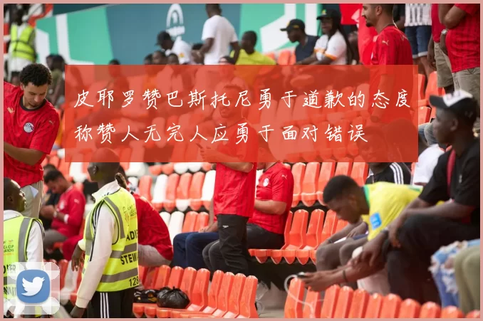 皮耶罗赞巴斯托尼勇于道歉的态度称赞人无完人应勇于面对错误