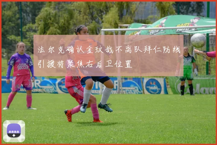 法尔克确认金玟哉不离队拜仁防线引援将聚焦右后卫位置